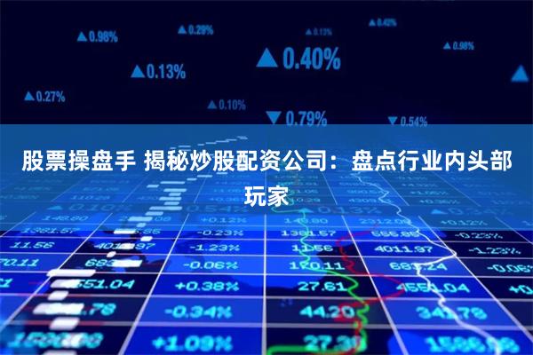 股票操盘手 揭秘炒股配资公司：盘点行业内头部玩家