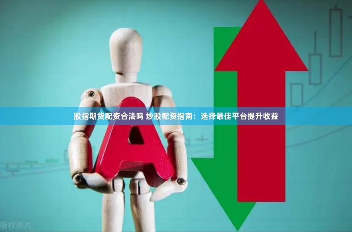 股指期货配资合法吗 炒股配资指南：选择最佳平台提升收益