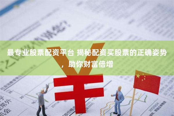 最专业股票配资平台 揭秘配资买股票的正确姿势，助你财富倍增