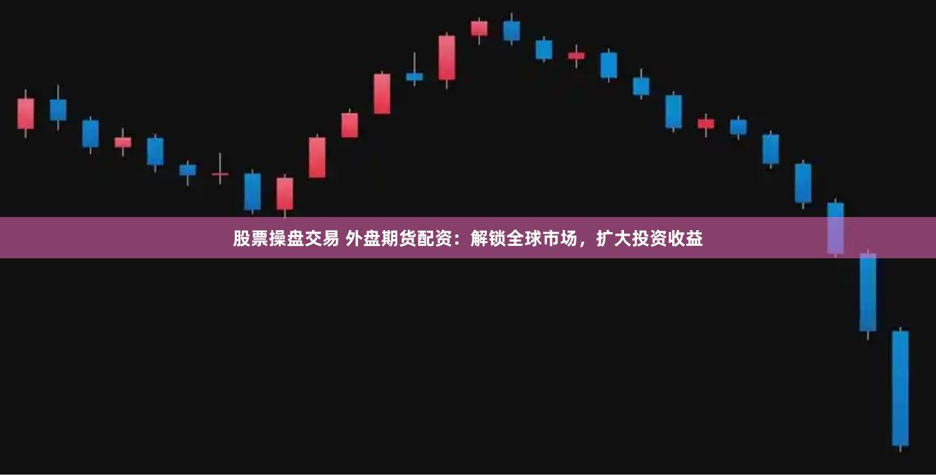 股票操盘交易 外盘期货配资：解锁全球市场，扩大投资收益