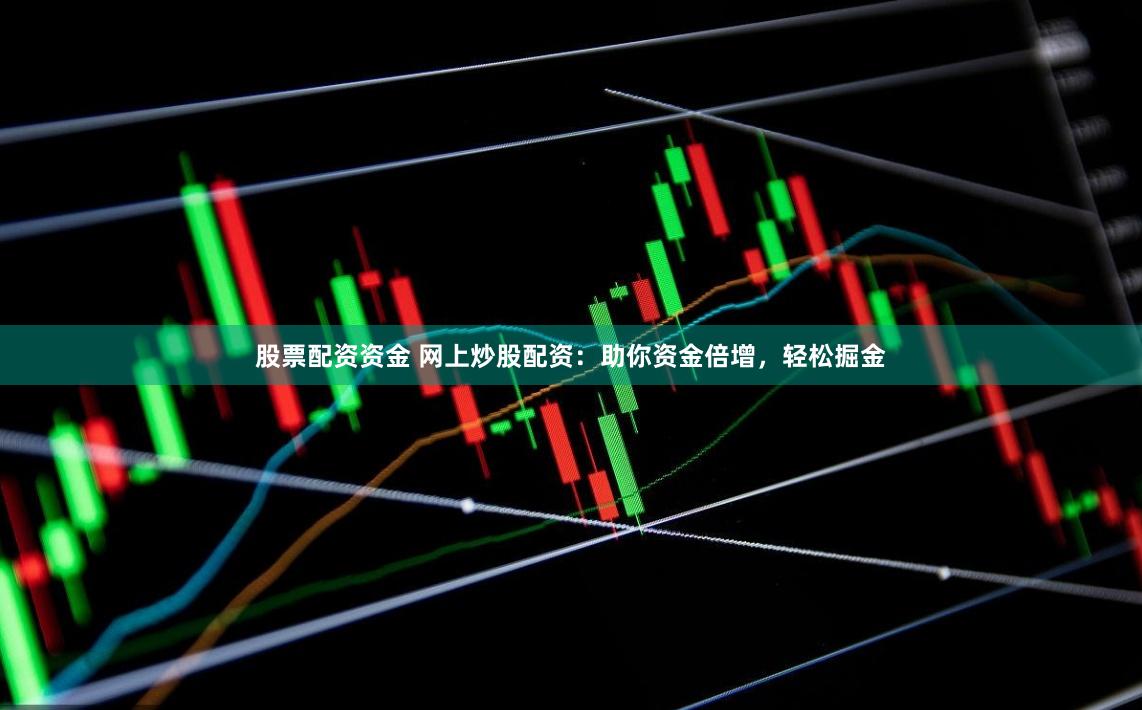 股票配资资金 网上炒股配资：助你资金倍增，轻松掘金