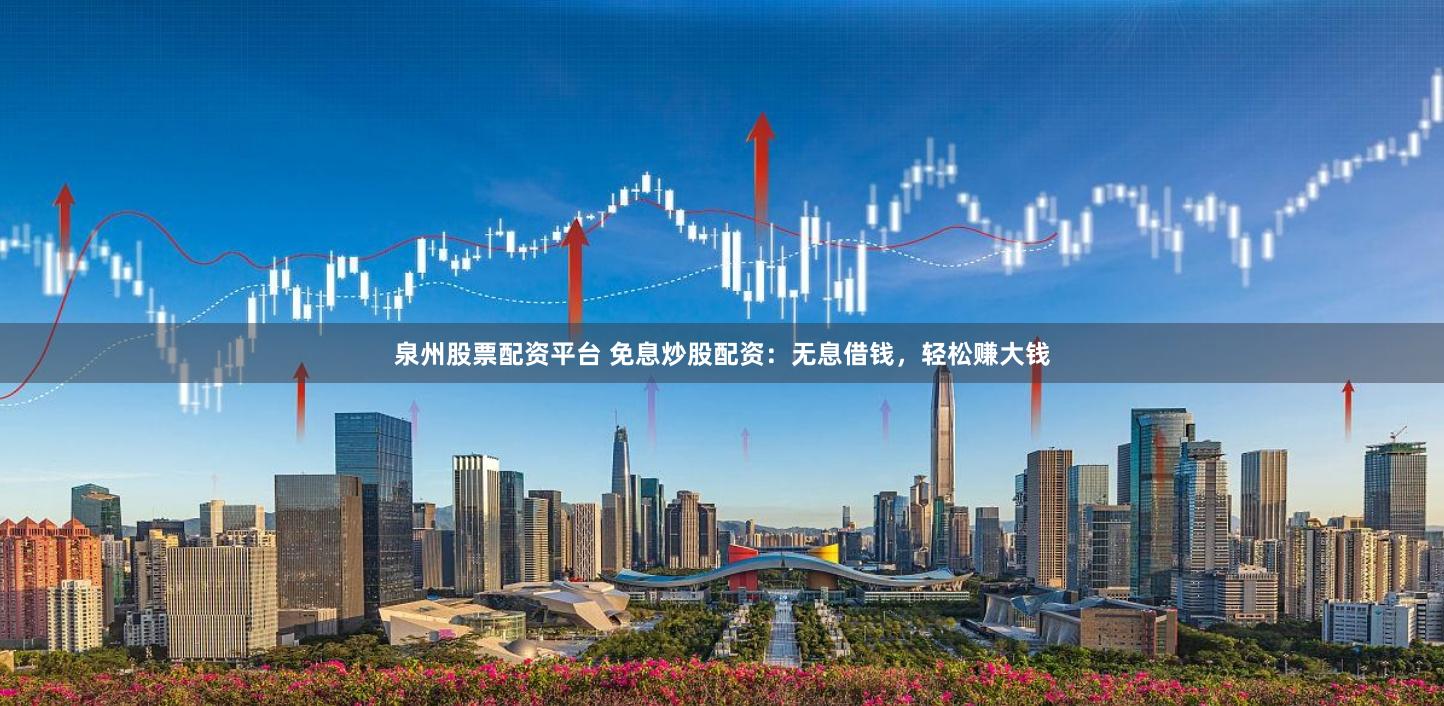泉州股票配资平台 免息炒股配资：无息借钱，轻松赚大钱