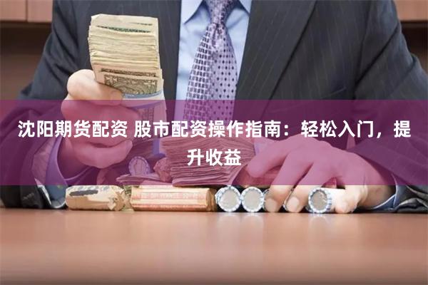 沈阳期货配资 股市配资操作指南：轻松入门，提升收益