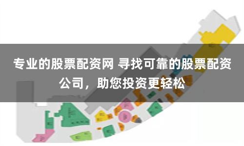 专业的股票配资网 寻找可靠的股票配资公司，助您投资更轻松