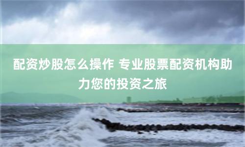 配资炒股怎么操作 专业股票配资机构助力您的投资之旅