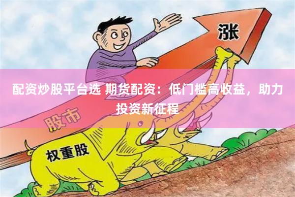 配资炒股平台选 期货配资：低门槛高收益，助力投资新征程