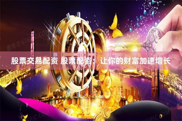 股票交易配资 股票配资：让你的财富加速增长