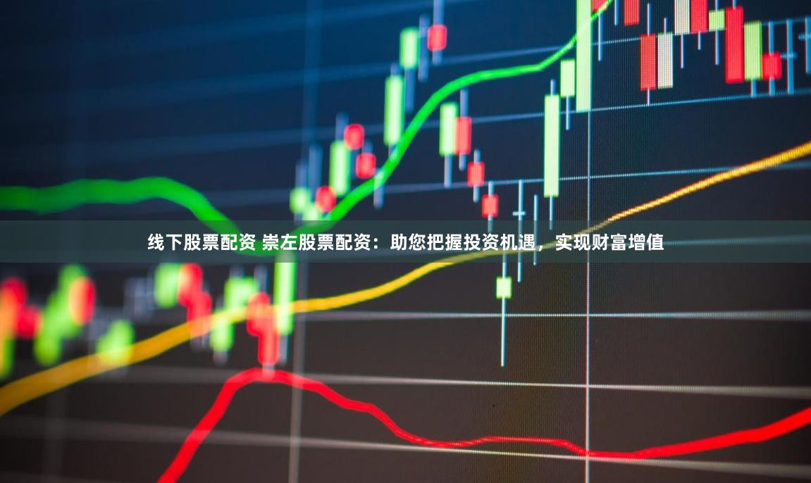 线下股票配资 崇左股票配资：助您把握投资机遇，实现财富增值