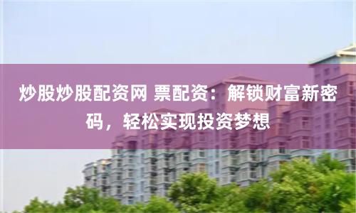 炒股炒股配资网 票配资：解锁财富新密码，轻松实现投资梦想