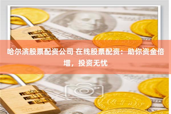哈尔滨股票配资公司 在线股票配资：助你资金倍增，投资无忧