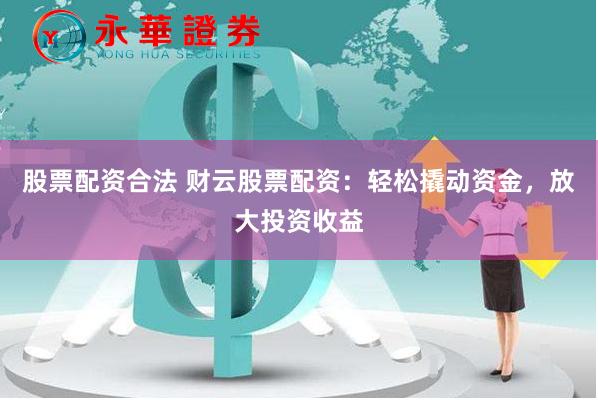 股票配资合法 财云股票配资：轻松撬动资金，放大投资收益