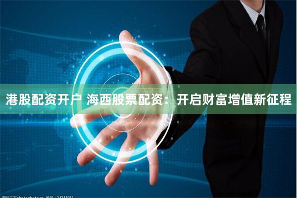 港股配资开户 海西股票配资：开启财富增值新征程