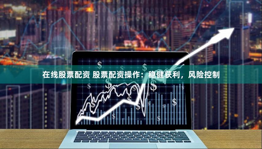 在线股票配资 股票配资操作：稳健获利，风险控制