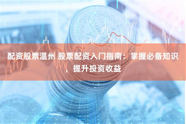 配资股票温州 股票配资入门指南：掌握必备知识，提升投资收益