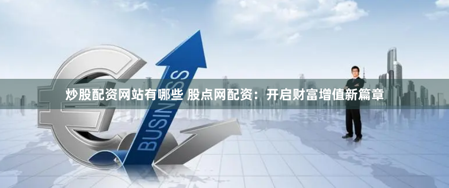 炒股配资网站有哪些 股点网配资：开启财富增值新篇章