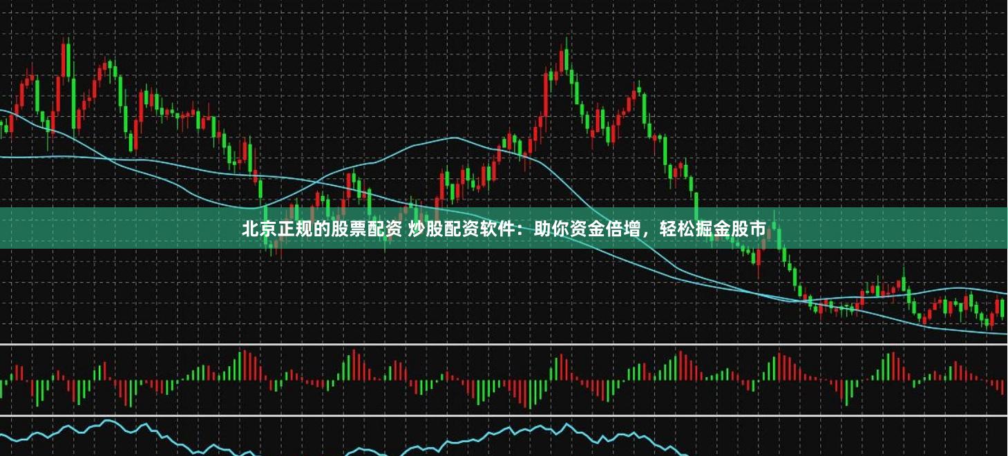 北京正规的股票配资 炒股配资软件：助你资金倍增，轻松掘金股市