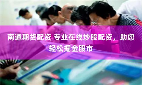 南通期货配资 专业在线炒股配资，助您轻松掘金股市