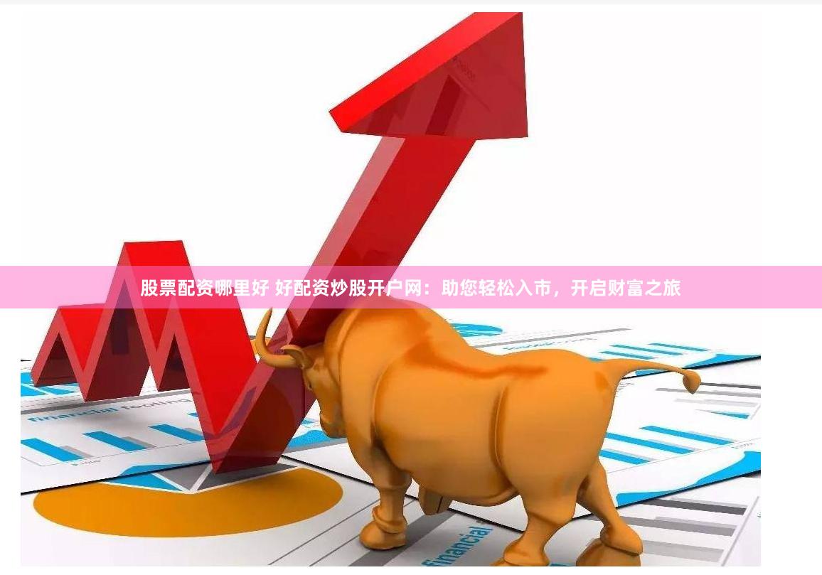 股票配资哪里好 好配资炒股开户网：助您轻松入市，开启财富之旅
