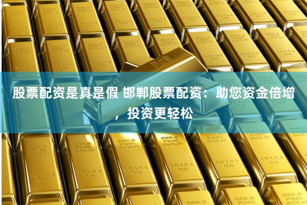 股票配资是真是假 邯郸股票配资：助您资金倍增，投资更轻松