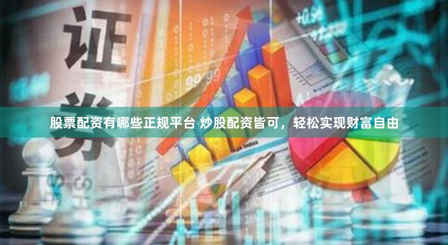 股票配资有哪些正规平台 炒股配资皆可，轻松实现财富自由