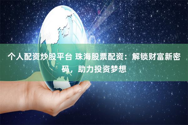 个人配资炒股平台 珠海股票配资：解锁财富新密码，助力投资梦想
