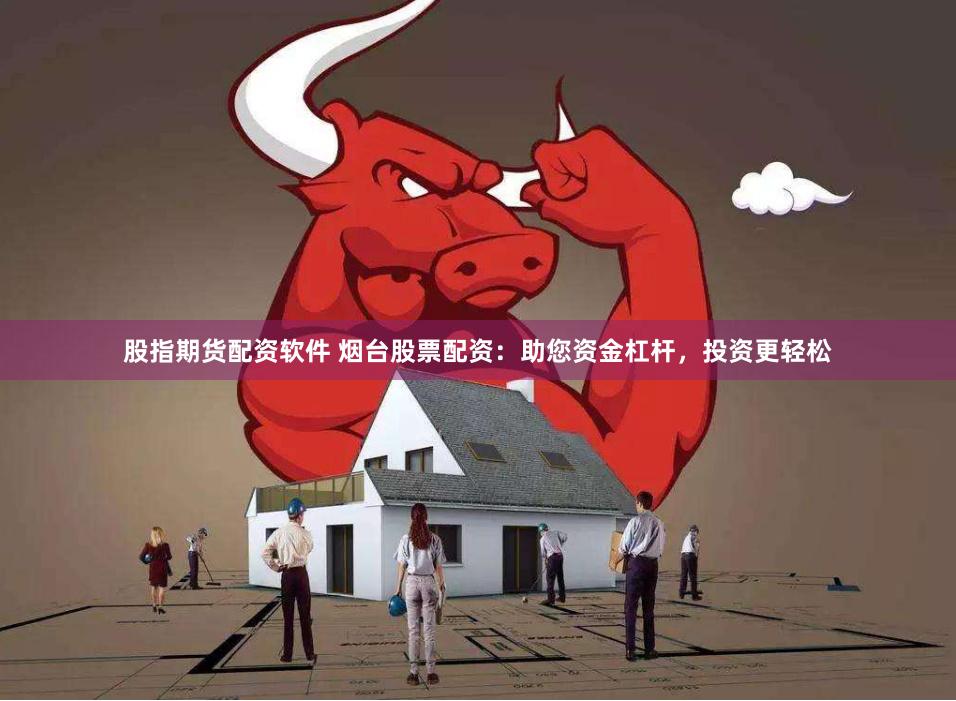 股指期货配资软件 烟台股票配资：助您资金杠杆，投资更轻松