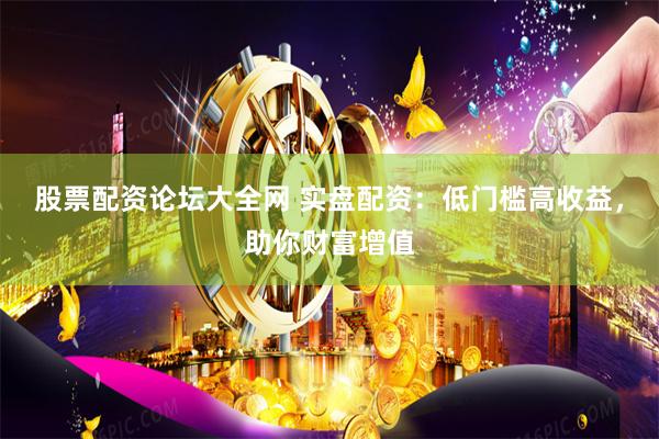 股票配资论坛大全网 实盘配资：低门槛高收益，助你财富增值
