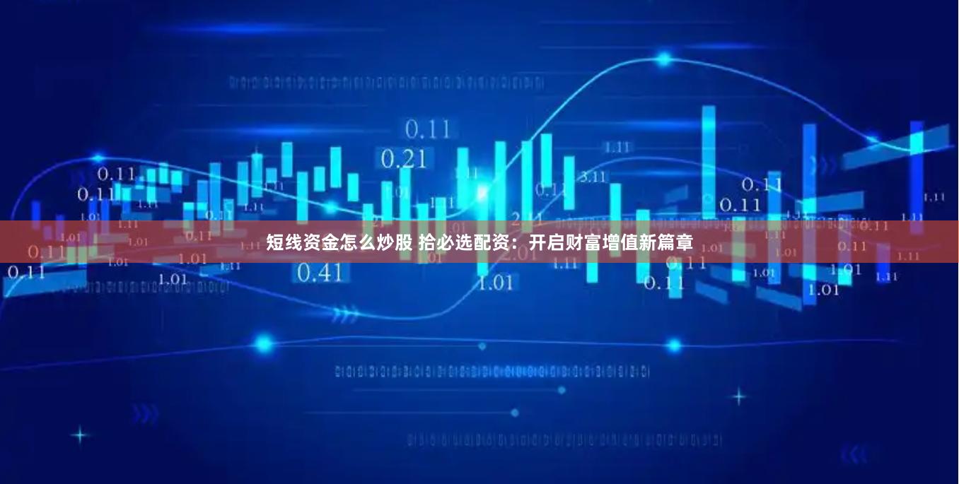 短线资金怎么炒股 拾必选配资：开启财富增值新篇章