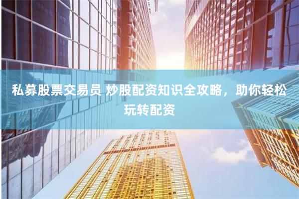 私募股票交易员 炒股配资知识全攻略，助你轻松玩转配资
