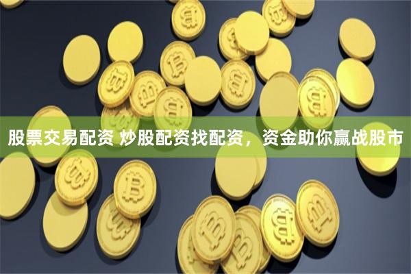 股票交易配资 炒股配资找配资，资金助你赢战股市