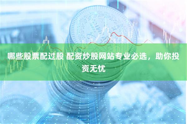 哪些股票配过股 配资炒股网站专业必选，助你投资无忧
