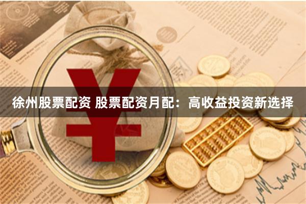 徐州股票配资 股票配资月配：高收益投资新选择