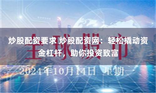 炒股配资要求 炒股配资网：轻松撬动资金杠杆，助你投资致富