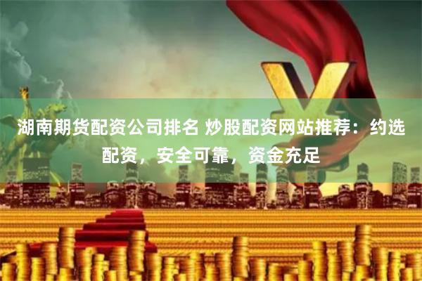 湖南期货配资公司排名 炒股配资网站推荐：约选配资，安全可靠，资金充足