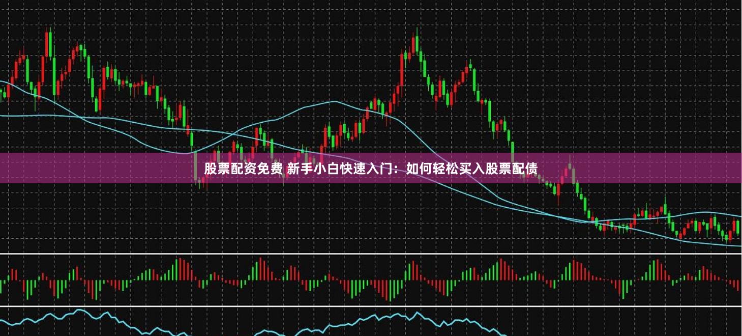 股票配资免费 新手小白快速入门：如何轻松买入股票配债