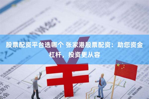股票配资平台选哪个 张家港股票配资：助您资金杠杆，投资更从容