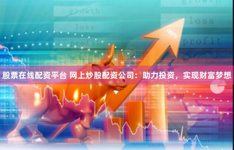 股票在线配资平台 网上炒股配资公司：助力投资，实现财富梦想