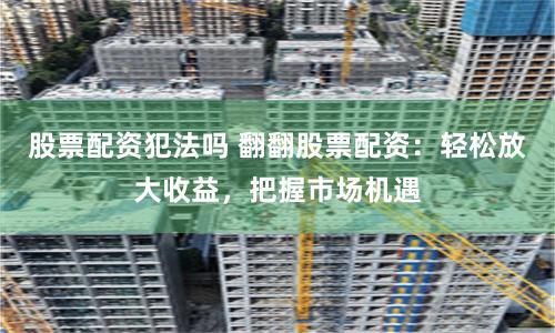 股票配资犯法吗 翻翻股票配资：轻松放大收益，把握市场机遇