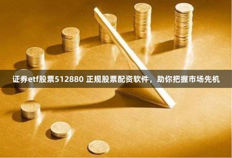 证券etf股票512880 正规股票配资软件，助你把握市场先机