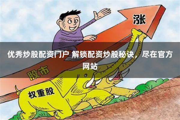 优秀炒股配资门户 解锁配资炒股秘诀，尽在官方网站