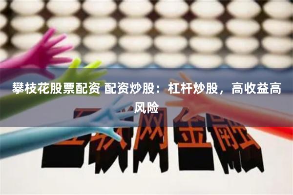 攀枝花股票配资 配资炒股：杠杆炒股，高收益高风险