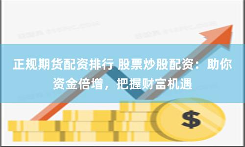 正规期货配资排行 股票炒股配资：助你资金倍增，把握财富机遇