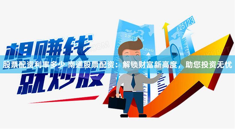 股票配资利率多少 南通股票配资：解锁财富新高度，助您投资无忧