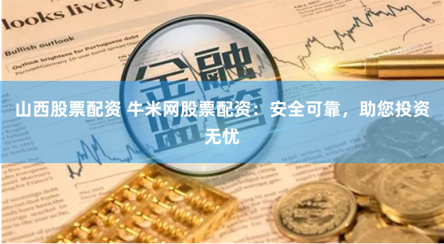 山西股票配资 牛米网股票配资：安全可靠，助您投资无忧