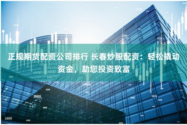 正规期货配资公司排行 长春炒股配资：轻松撬动资金，助您投资致富