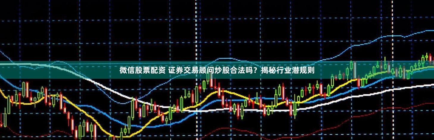 微信股票配资 证券交易顾问炒股合法吗？揭秘行业潜规则
