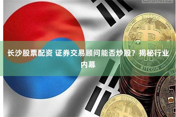长沙股票配资 证券交易顾问能否炒股？揭秘行业内幕