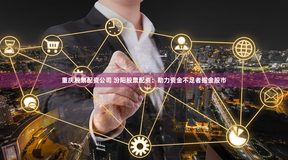 重庆股票配资公司 汾阳股票配资：助力资金不足者掘金股市