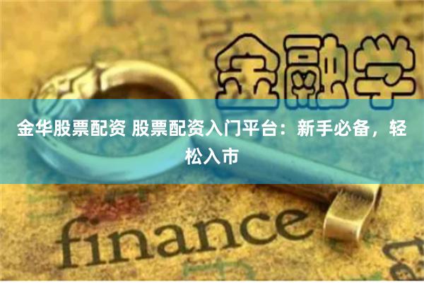 金华股票配资 股票配资入门平台：新手必备，轻松入市