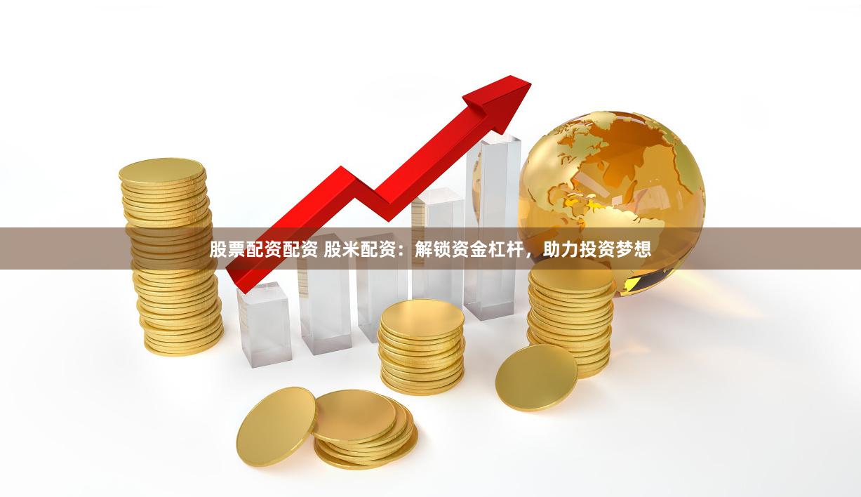 股票配资配资 股米配资：解锁资金杠杆，助力投资梦想